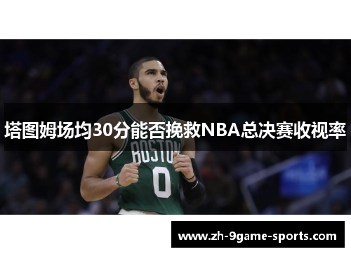 塔图姆场均30分能否挽救NBA总决赛收视率