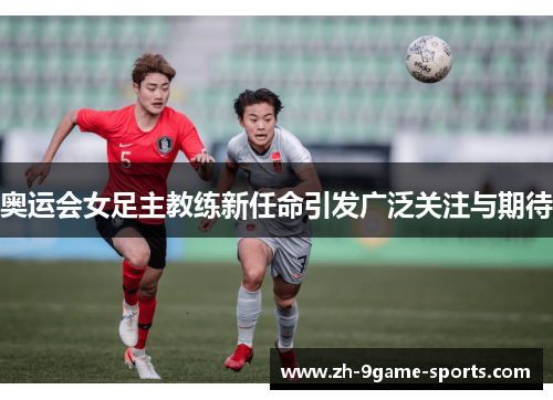 奥运会女足主教练新任命引发广泛关注与期待